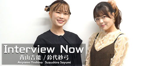 Interview Now ~ 青山吉能 (Aoyama Yoshino)、鈴代紗弓 (Suzushiro Sayumi) ~